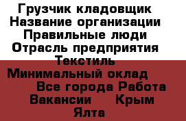 Грузчик-кладовщик › Название организации ­ Правильные люди › Отрасль предприятия ­ Текстиль › Минимальный оклад ­ 26 000 - Все города Работа » Вакансии   . Крым,Ялта